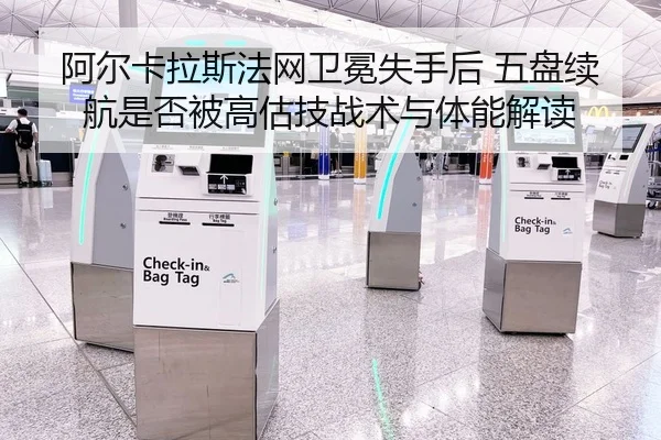 阿尔卡拉斯法网卫冕失手后 五盘续航是否被高估技战术与体能解读