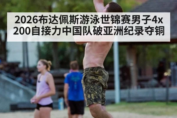 2026布达佩斯游泳世锦赛男子4x200自接力中国队破亚洲纪录夺铜