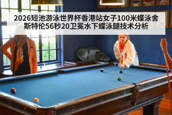 2026短池游泳世界杯香港站女子100米蝶泳舍斯特伦56秒20卫冕水下蝶泳腿技术分析