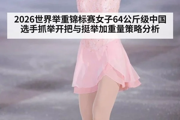 2026世界举重锦标赛女子64公斤级中国选手抓举开把与挺举加重量策略分析