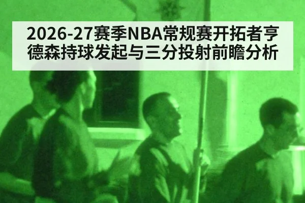 2026-27赛季NBA常规赛开拓者亨德森持球发起与三分投射前瞻分析