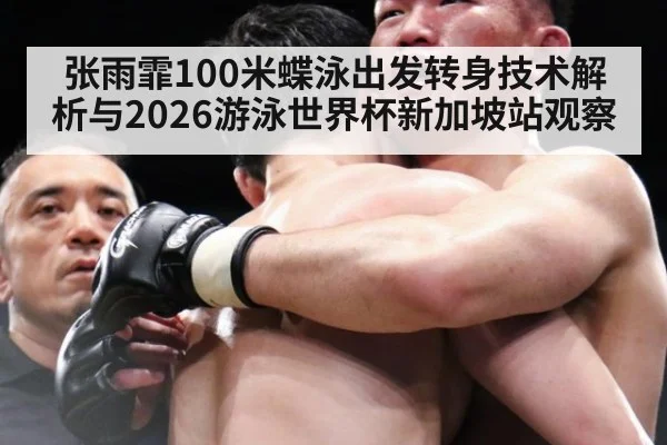 张雨霏100米蝶泳出发转身技术解析与2026游泳世界杯新加坡站观察