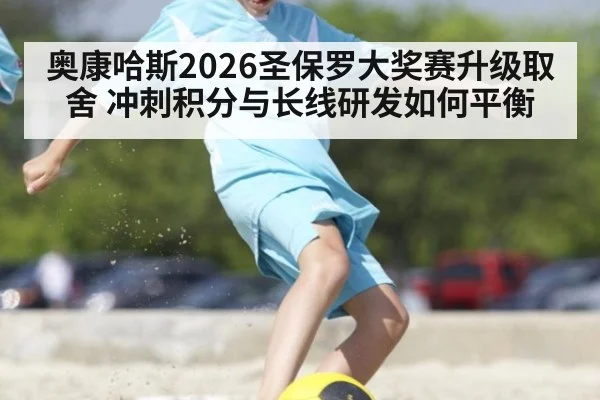 奥康哈斯2026圣保罗大奖赛升级取舍 冲刺积分与长线研发如何平衡